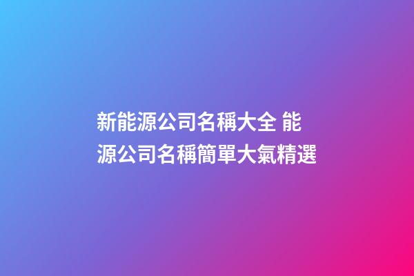 新能源公司名稱大全 能源公司名稱簡單大氣精選-第1張-公司起名-玄機派